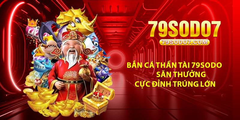 Ban Ca Than Tai 79Sodo – San Thuong Cuc Dinh Trung Lon