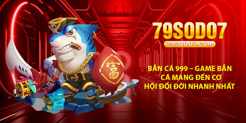 Ban ca 999 – Game ban ca mang den co hoi doi doi nhanh nhat