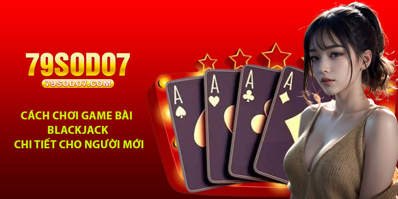 Cach choi game bai Blackjack chi tiet cho nguoi moi