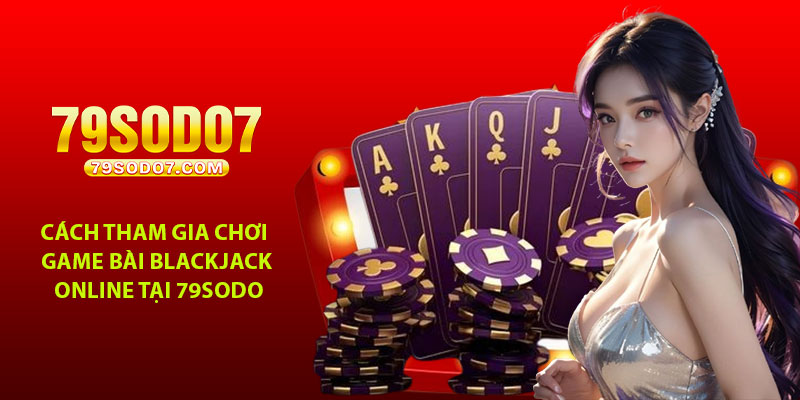 Cách tham gia chơi game bài Blackjack online tại 79Sodo