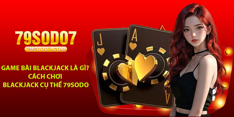 Game bai Blackjack la gi Cach choi Blackjack cu the 79Sodo