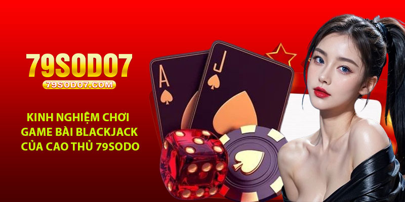 Kinh nghiệm chơi game bài Blackjack của cao thủ 79Sodo