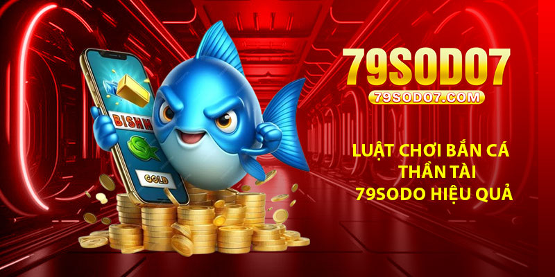 Luật chơi bắn cá thần tài 79Sodo hiệu quả