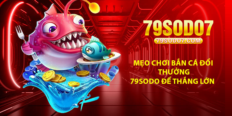 Mẹo chơi bắn cá đổi thưởng 79Sodo để thắng lớn