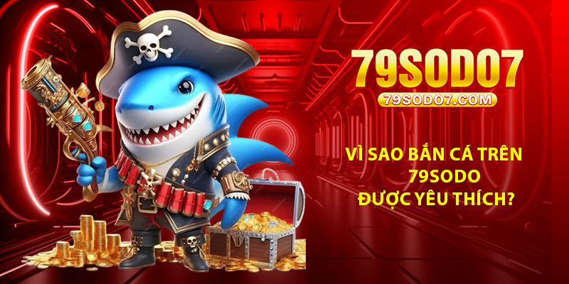 Vì sao bắn cá trên 79Sodo được yêu thích?